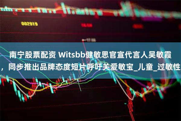 南宁股票配资 Witsbb健敏思官宣代言人吴敏霞，同步推出品牌态度短片呼吁关爱敏宝_儿童_过敏性