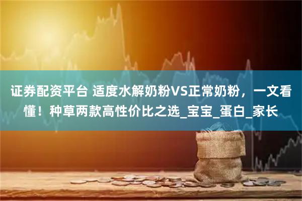 证券配资平台 适度水解奶粉VS正常奶粉，一文看懂！种草两款高性价比之选_宝宝_蛋白_家长
