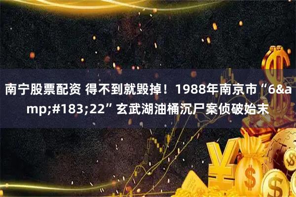 南宁股票配资 得不到就毁掉！1988年南京市“6·22”玄武湖油桶沉尸案侦破始末