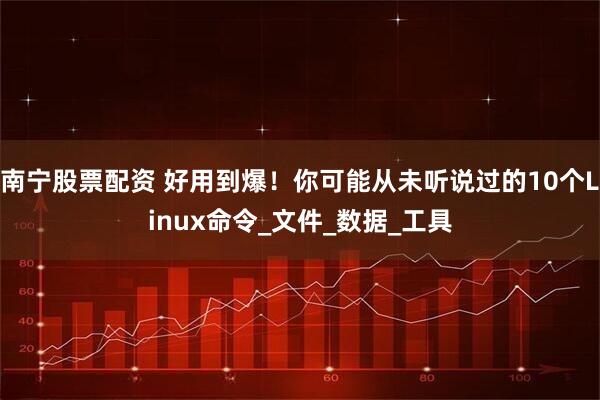 南宁股票配资 好用到爆！你可能从未听说过的10个Linux命令_文件_数据_工具