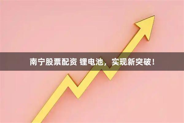 南宁股票配资 锂电池，实现新突破！