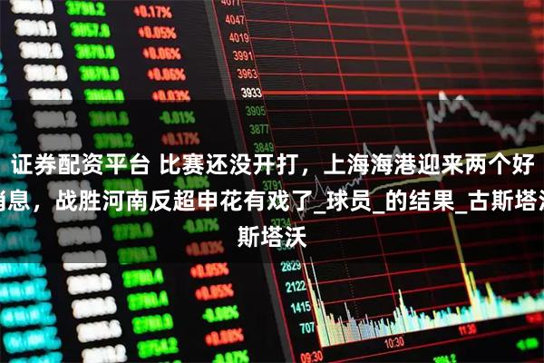 证券配资平台 比赛还没开打，上海海港迎来两个好消息，战胜河南反超申花有戏了_球员_的结果_古斯塔沃