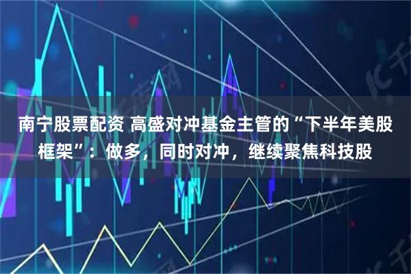 南宁股票配资 高盛对冲基金主管的“下半年美股框架”：做多，同时对冲，继续聚焦科技股