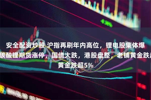 安全配资炒股 沪指再刷年内高位，锂电股集体爆发，碳酸锂期货涨停，国债大跌，港股盘整，老铺黄金跌超5%