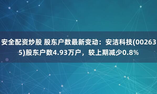 安全配资炒股 股东户数最新变动：安洁科技(002635)股东户数4.93万户，较上期减少0.8%