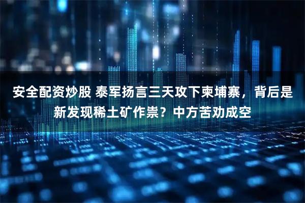 安全配资炒股 泰军扬言三天攻下柬埔寨，背后是新发现稀土矿作祟？中方苦劝成空