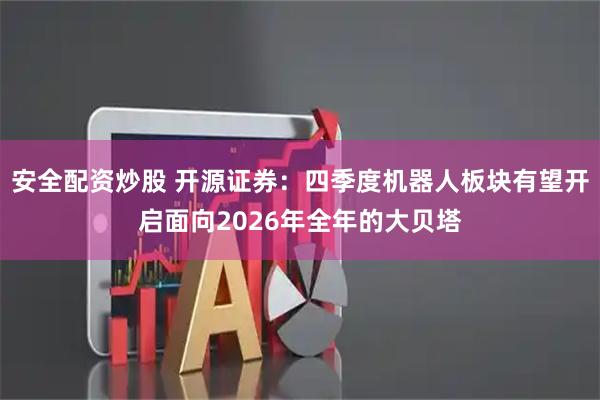安全配资炒股 开源证券：四季度机器人板块有望开启面向2026年全年的大贝塔