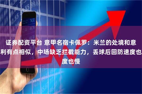 证券配资平台 意甲名宿卡佩罗：米兰的处境和意大利有点相似，中场缺乏拦截能力，丢球后回防速度也慢