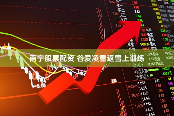 南宁股票配资 谷爱凌重返雪上训练