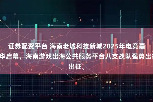 证券配资平台 海南老城科技新城2025年电竞嘉年华启幕，海南游戏出海公共服务平台八支战队强势出征。