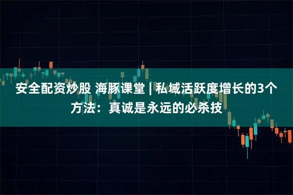 安全配资炒股 海豚课堂 | 私域活跃度增长的3个方法：真诚是永远的必杀技