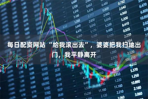 每日配资网站 “给我滚出去”，婆婆把我扫地出门，我平静离开