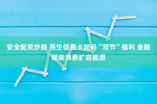 安全配资炒股 民生信用卡加码“双节”福利 金融赋能消费扩容提质