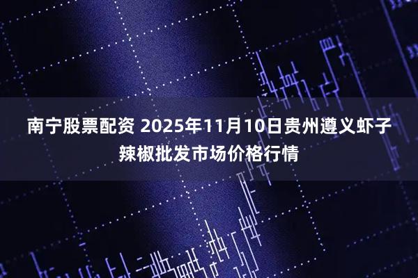 南宁股票配资 2025年11月10日贵州遵义虾子辣椒批发市场价格行情