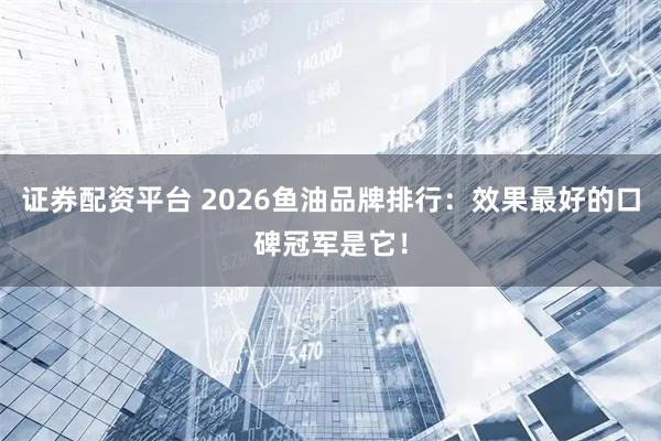 证券配资平台 2026鱼油品牌排行：效果最好的口碑冠军是它！