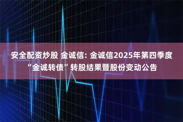 安全配资炒股 金诚信: 金诚信2025年第四季度“金诚转债”转股结果暨股份变动公告
