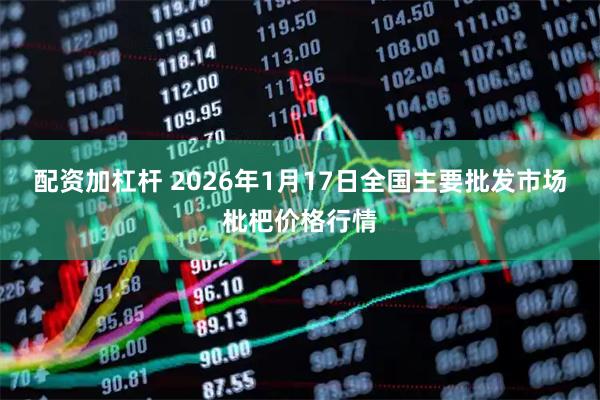 配资加杠杆 2026年1月17日全国主要批发市场枇杷价格行情