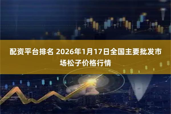 配资平台排名 2026年1月17日全国主要批发市场松子价格行情